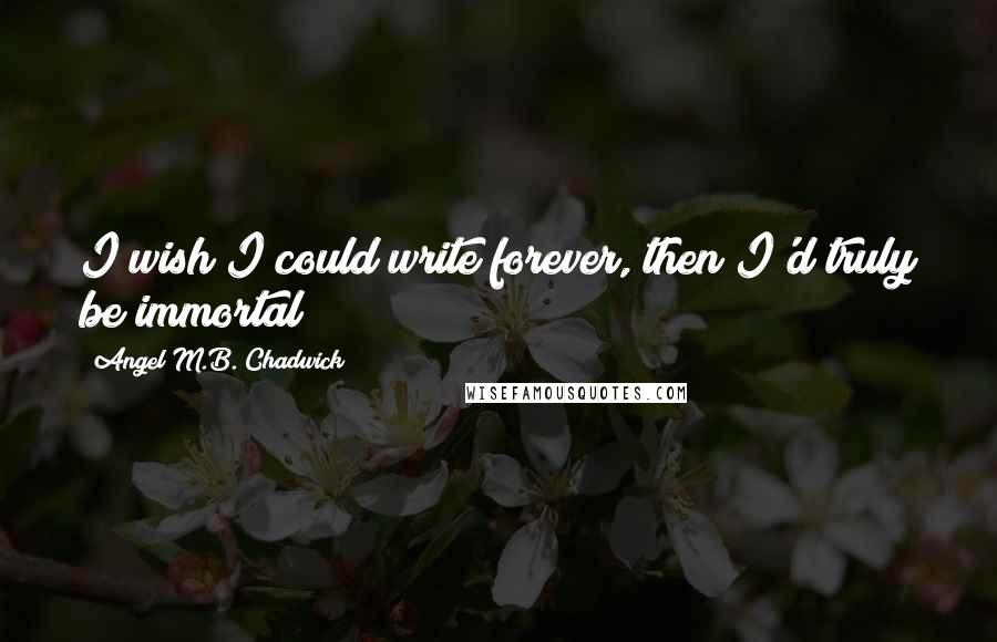 Angel M.B. Chadwick Quotes: I wish I could write forever, then I'd truly be immortal