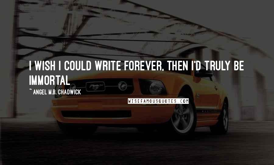 Angel M.B. Chadwick Quotes: I wish I could write forever, then I'd truly be immortal