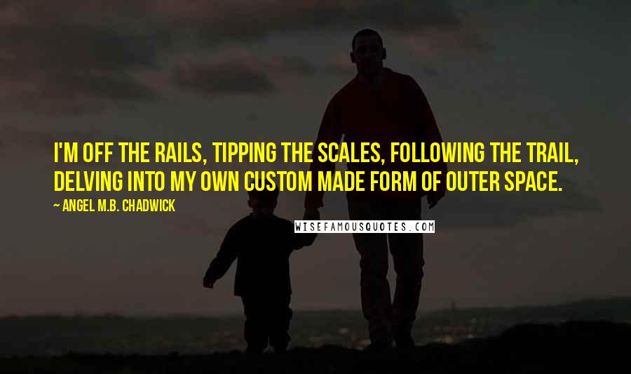 Angel M.B. Chadwick Quotes: I'm off the rails, tipping the scales, following the trail, delving into my own custom made form of outer space.