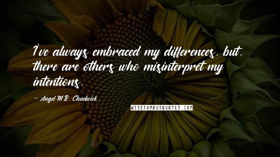 Angel M.B. Chadwick Quotes: I've always embraced my differences, but, there are others who misinterpret my intentions.