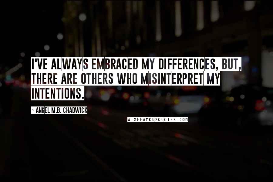 Angel M.B. Chadwick Quotes: I've always embraced my differences, but, there are others who misinterpret my intentions.