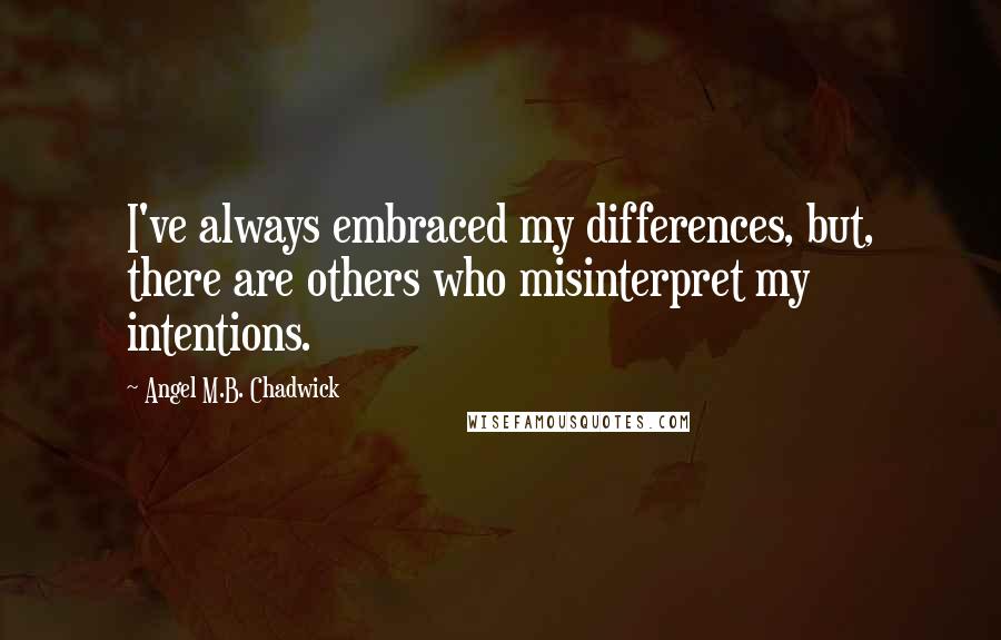 Angel M.B. Chadwick Quotes: I've always embraced my differences, but, there are others who misinterpret my intentions.