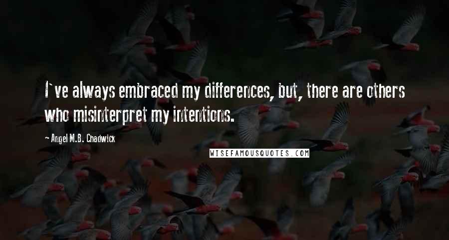 Angel M.B. Chadwick Quotes: I've always embraced my differences, but, there are others who misinterpret my intentions.