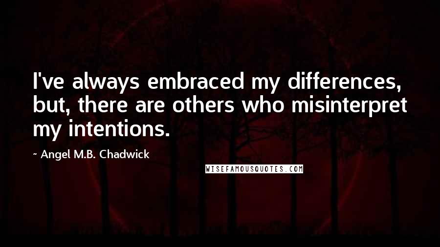 Angel M.B. Chadwick Quotes: I've always embraced my differences, but, there are others who misinterpret my intentions.