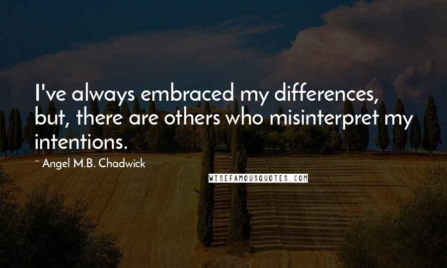 Angel M.B. Chadwick Quotes: I've always embraced my differences, but, there are others who misinterpret my intentions.