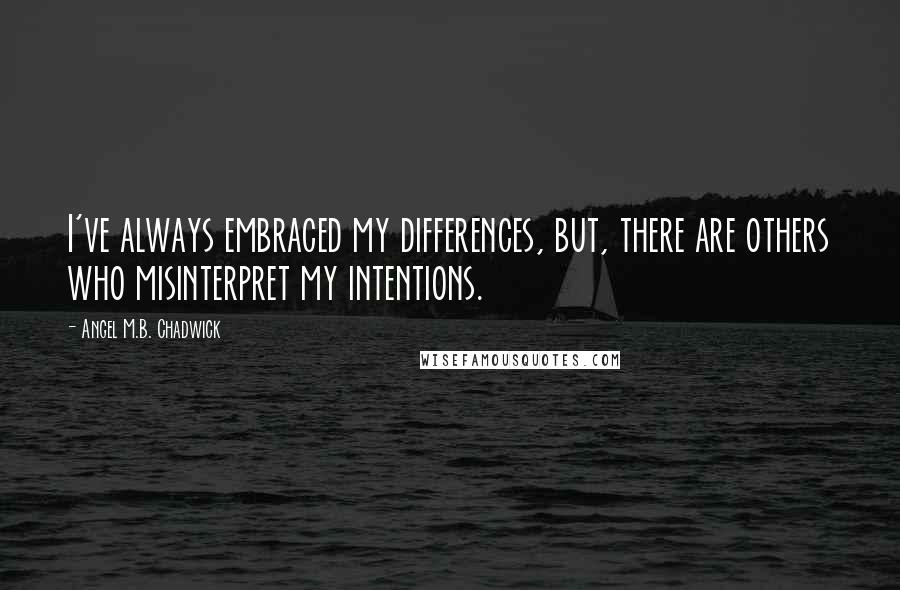 Angel M.B. Chadwick Quotes: I've always embraced my differences, but, there are others who misinterpret my intentions.