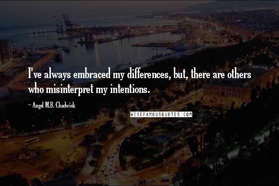 Angel M.B. Chadwick Quotes: I've always embraced my differences, but, there are others who misinterpret my intentions.