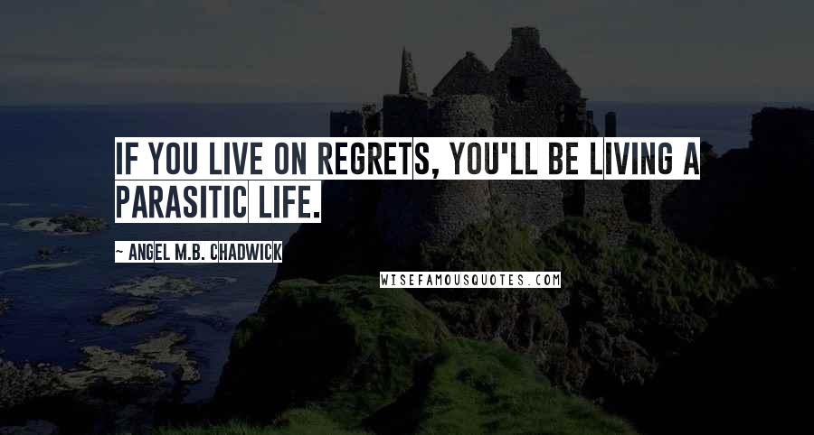 Angel M.B. Chadwick Quotes: If you live on regrets, you'll be living a parasitic life.