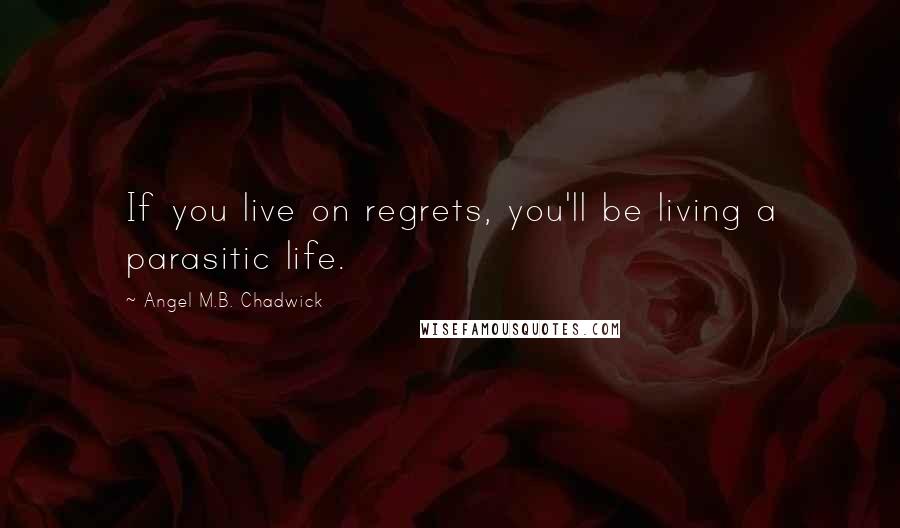 Angel M.B. Chadwick Quotes: If you live on regrets, you'll be living a parasitic life.