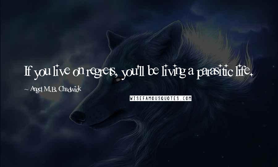 Angel M.B. Chadwick Quotes: If you live on regrets, you'll be living a parasitic life.