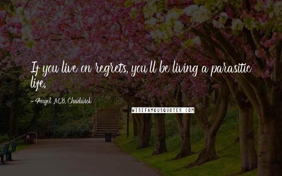 Angel M.B. Chadwick Quotes: If you live on regrets, you'll be living a parasitic life.
