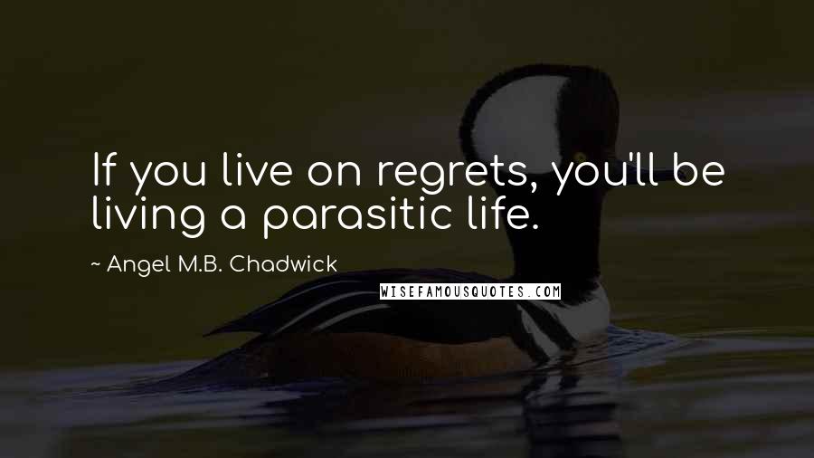 Angel M.B. Chadwick Quotes: If you live on regrets, you'll be living a parasitic life.