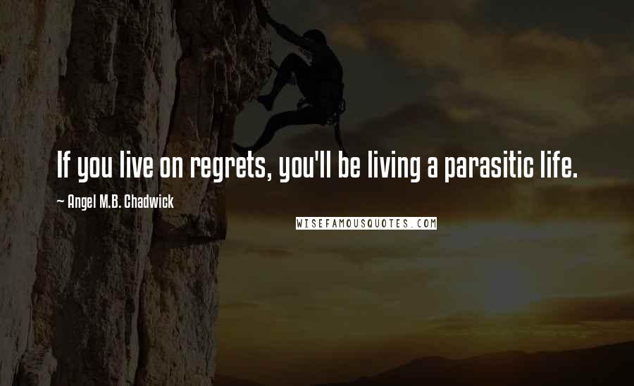 Angel M.B. Chadwick Quotes: If you live on regrets, you'll be living a parasitic life.