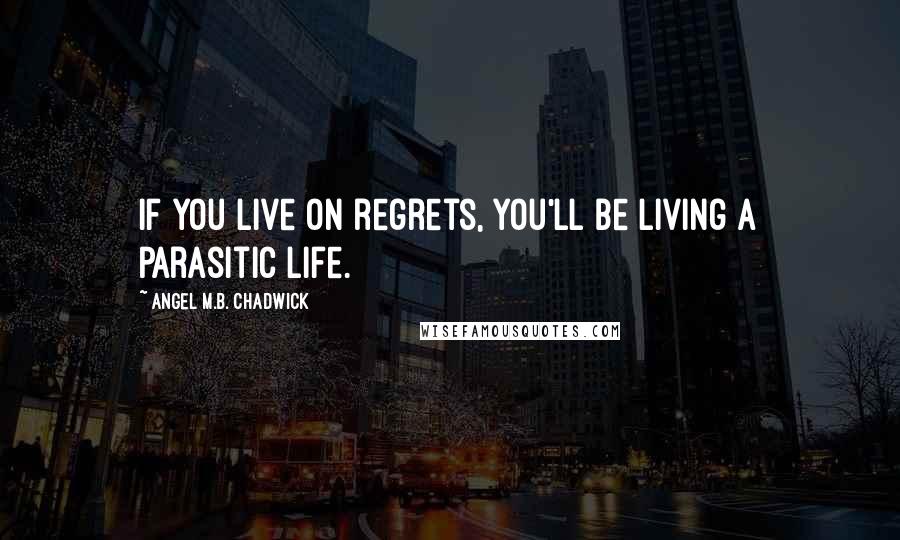 Angel M.B. Chadwick Quotes: If you live on regrets, you'll be living a parasitic life.