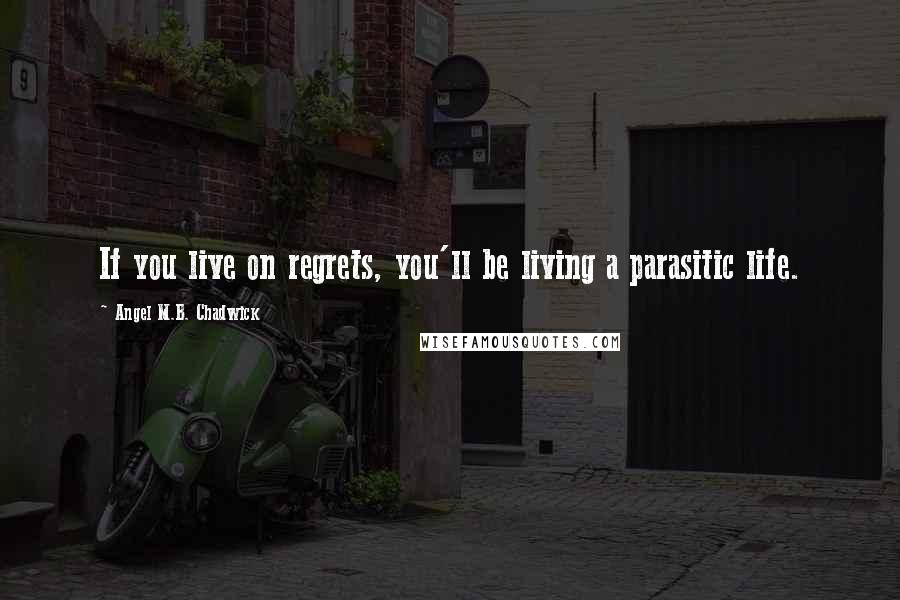 Angel M.B. Chadwick Quotes: If you live on regrets, you'll be living a parasitic life.