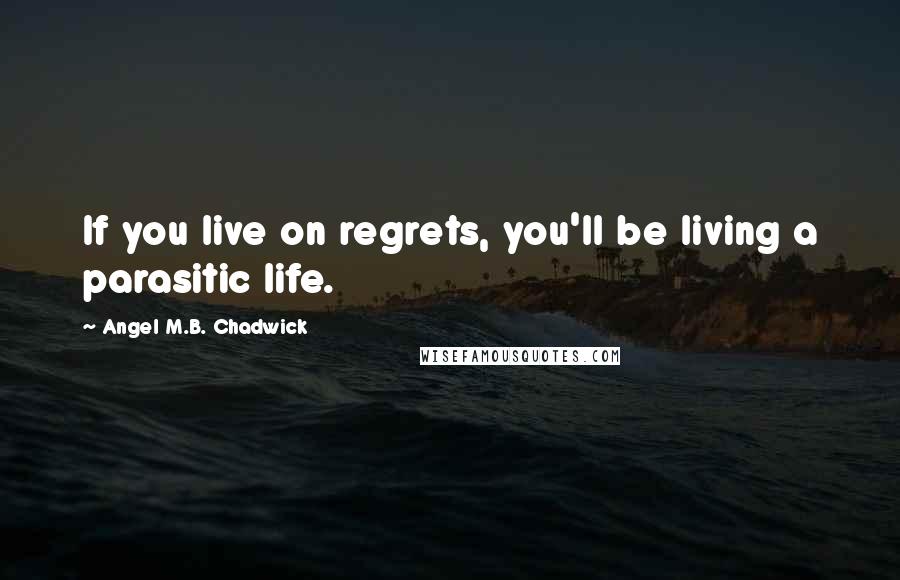 Angel M.B. Chadwick Quotes: If you live on regrets, you'll be living a parasitic life.