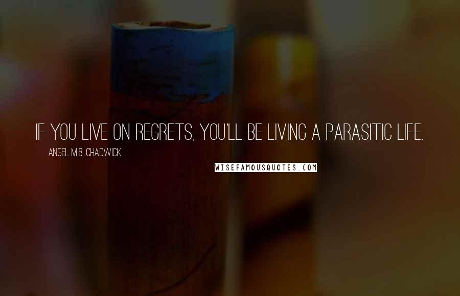 Angel M.B. Chadwick Quotes: If you live on regrets, you'll be living a parasitic life.