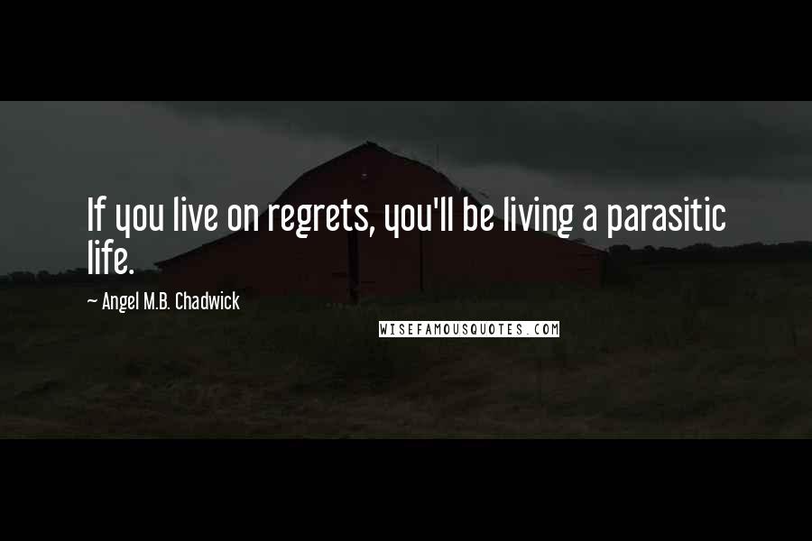 Angel M.B. Chadwick Quotes: If you live on regrets, you'll be living a parasitic life.