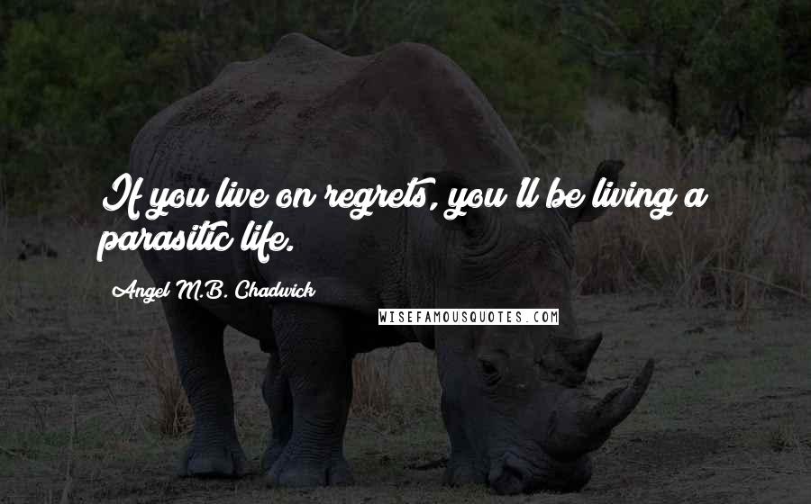 Angel M.B. Chadwick Quotes: If you live on regrets, you'll be living a parasitic life.