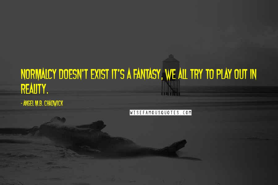 Angel M.B. Chadwick Quotes: Normalcy doesn't exist it's a fantasy, we all try to play out in reality.