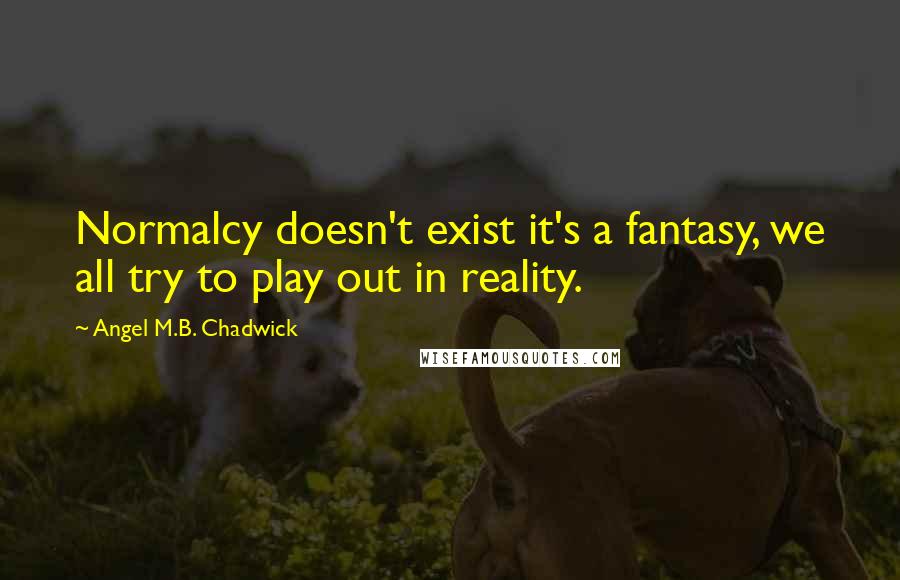 Angel M.B. Chadwick Quotes: Normalcy doesn't exist it's a fantasy, we all try to play out in reality.
