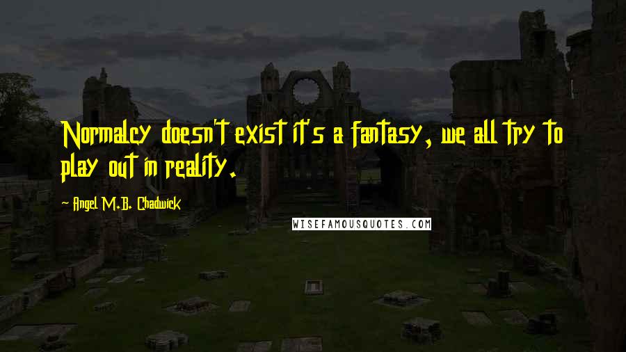 Angel M.B. Chadwick Quotes: Normalcy doesn't exist it's a fantasy, we all try to play out in reality.