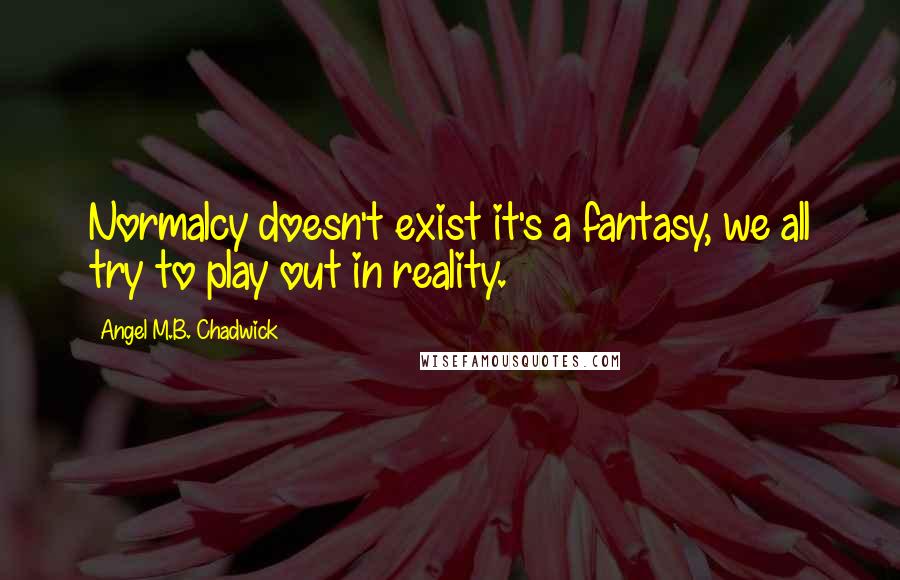 Angel M.B. Chadwick Quotes: Normalcy doesn't exist it's a fantasy, we all try to play out in reality.