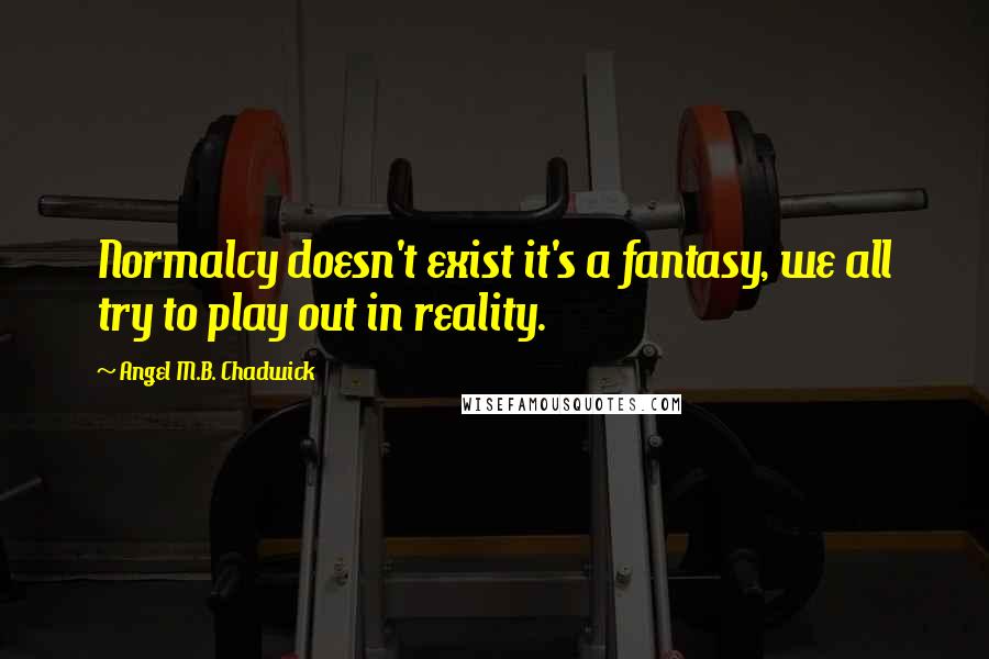 Angel M.B. Chadwick Quotes: Normalcy doesn't exist it's a fantasy, we all try to play out in reality.