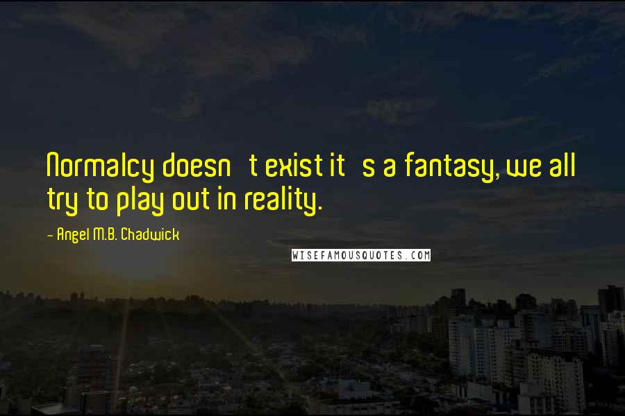 Angel M.B. Chadwick Quotes: Normalcy doesn't exist it's a fantasy, we all try to play out in reality.