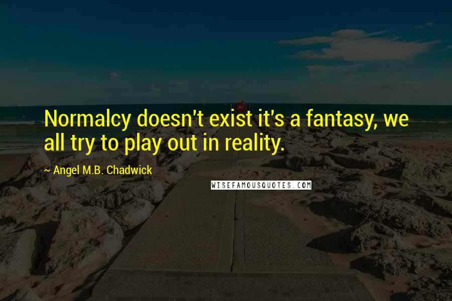 Angel M.B. Chadwick Quotes: Normalcy doesn't exist it's a fantasy, we all try to play out in reality.