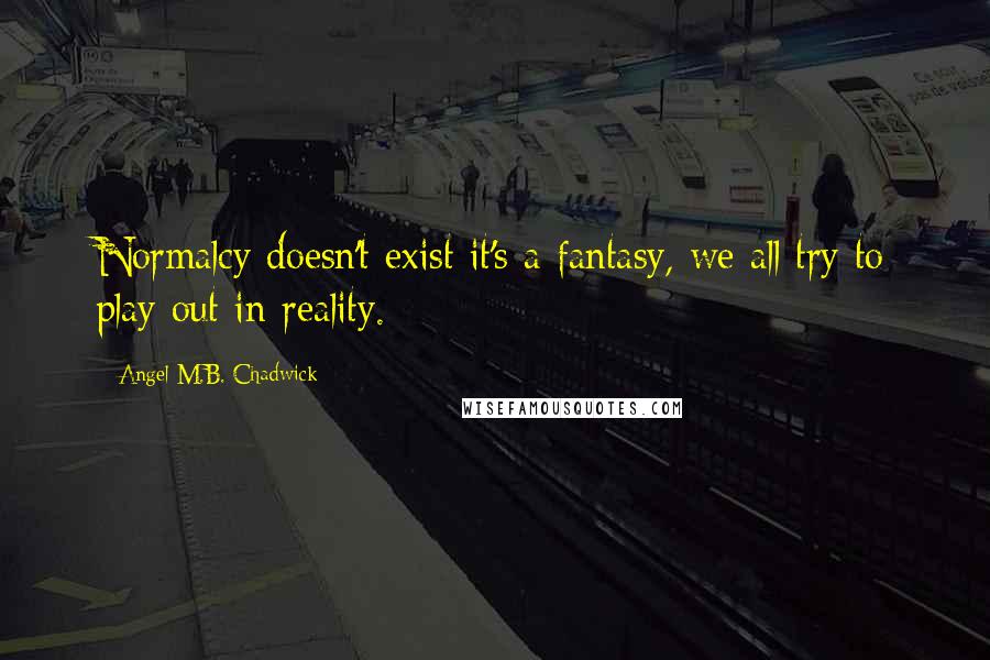 Angel M.B. Chadwick Quotes: Normalcy doesn't exist it's a fantasy, we all try to play out in reality.