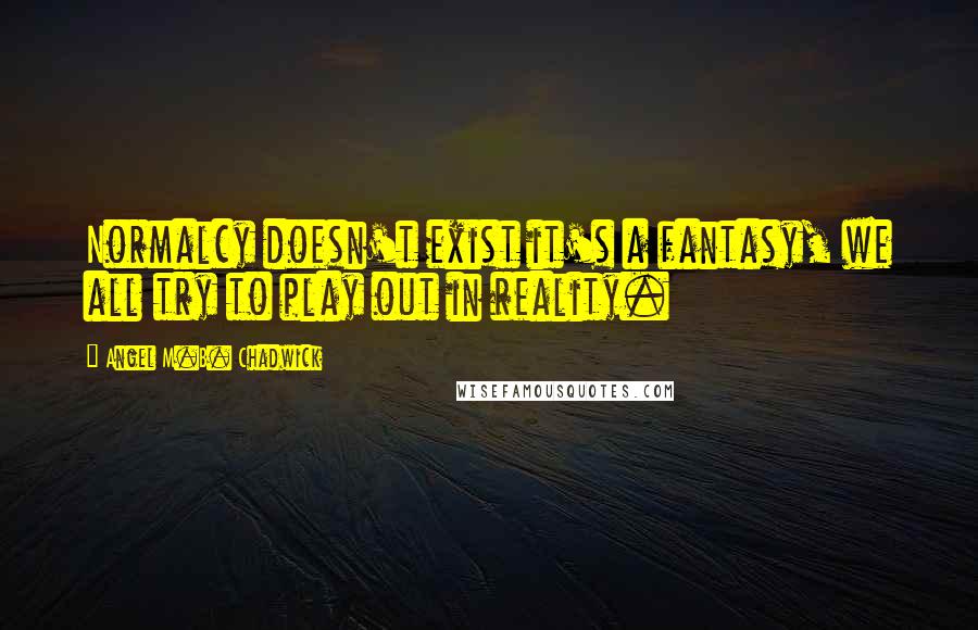 Angel M.B. Chadwick Quotes: Normalcy doesn't exist it's a fantasy, we all try to play out in reality.