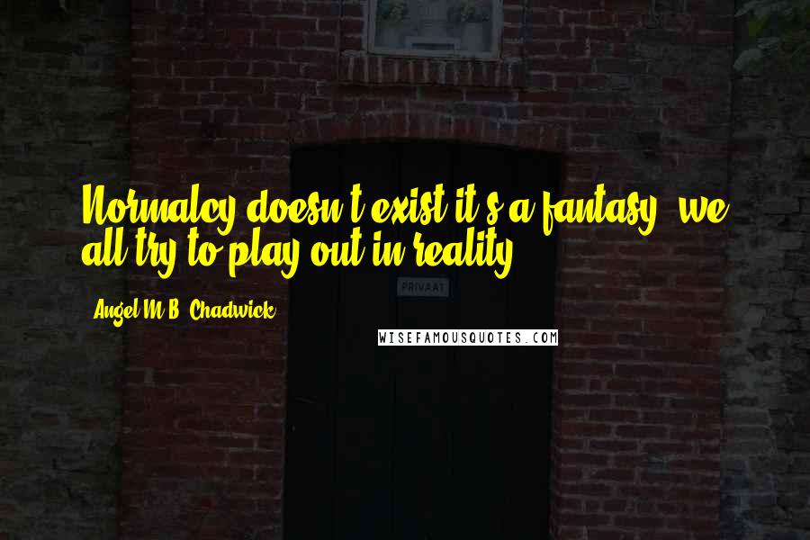 Angel M.B. Chadwick Quotes: Normalcy doesn't exist it's a fantasy, we all try to play out in reality.