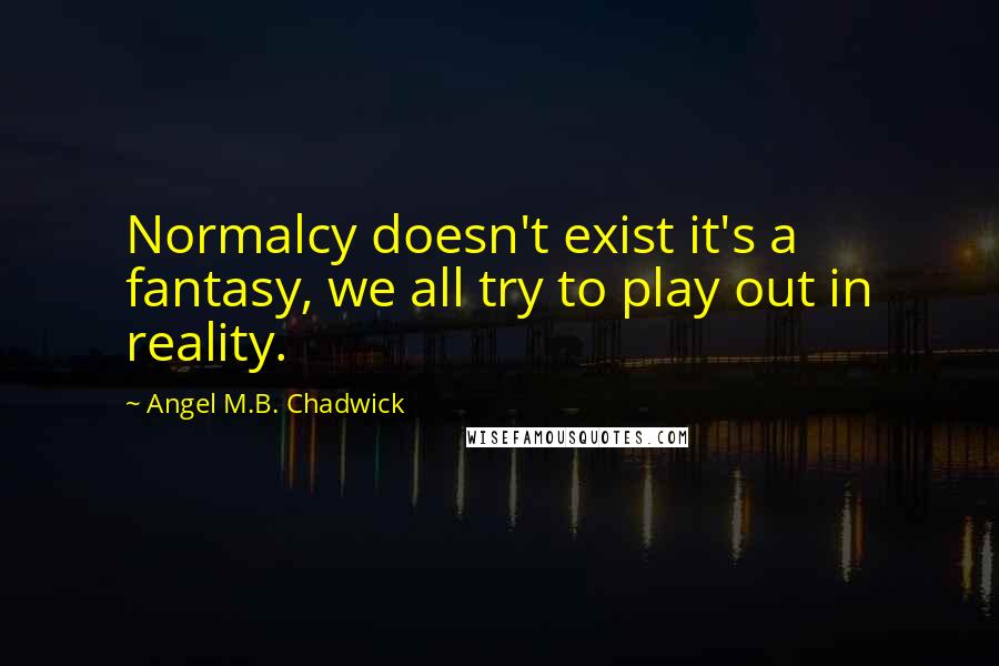 Angel M.B. Chadwick Quotes: Normalcy doesn't exist it's a fantasy, we all try to play out in reality.