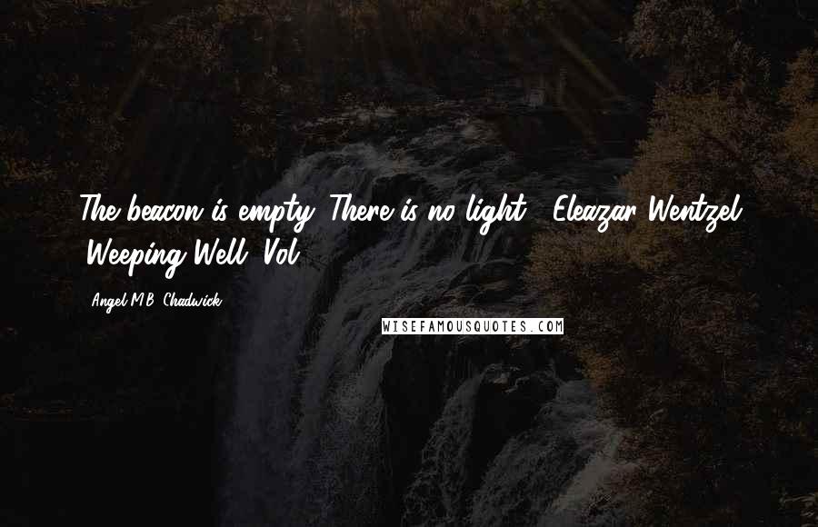 Angel M.B. Chadwick Quotes: The beacon is empty. There is no light. -Eleazar Wentzel (Weeping Well, Vol. 1)