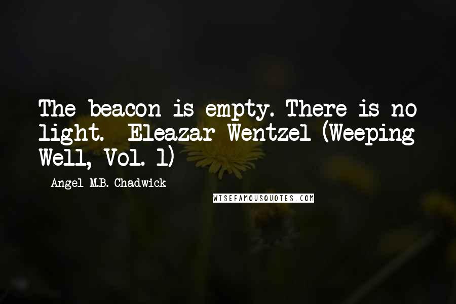 Angel M.B. Chadwick Quotes: The beacon is empty. There is no light. -Eleazar Wentzel (Weeping Well, Vol. 1)