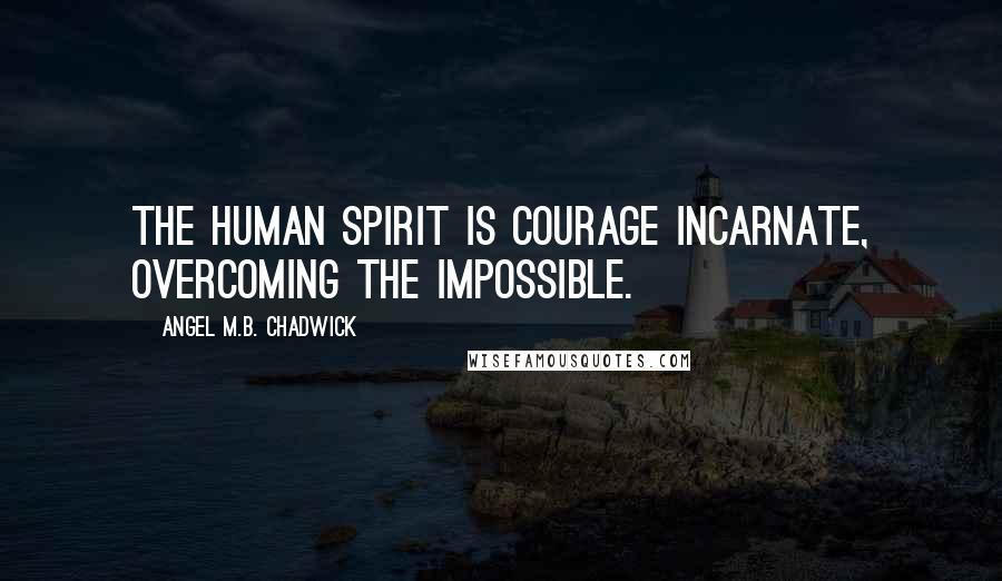 Angel M.B. Chadwick Quotes: The human spirit is courage incarnate, overcoming the impossible.