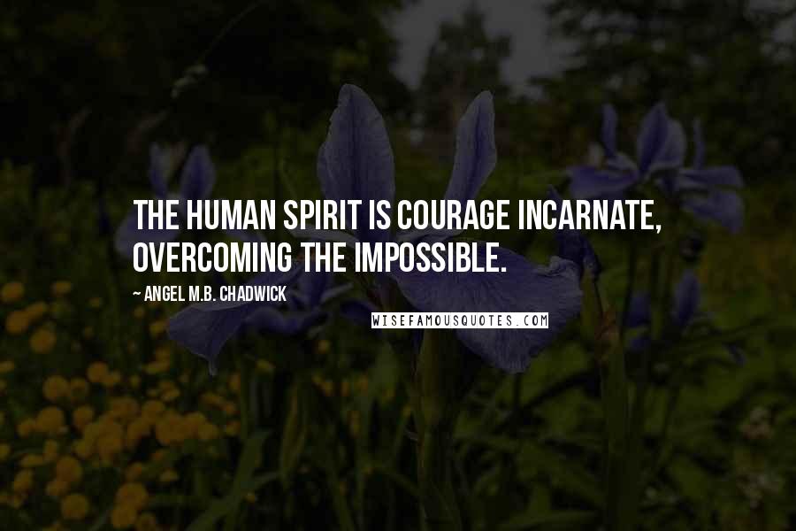 Angel M.B. Chadwick Quotes: The human spirit is courage incarnate, overcoming the impossible.