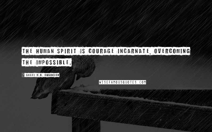 Angel M.B. Chadwick Quotes: The human spirit is courage incarnate, overcoming the impossible.