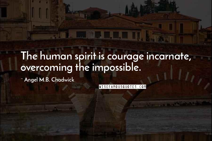 Angel M.B. Chadwick Quotes: The human spirit is courage incarnate, overcoming the impossible.