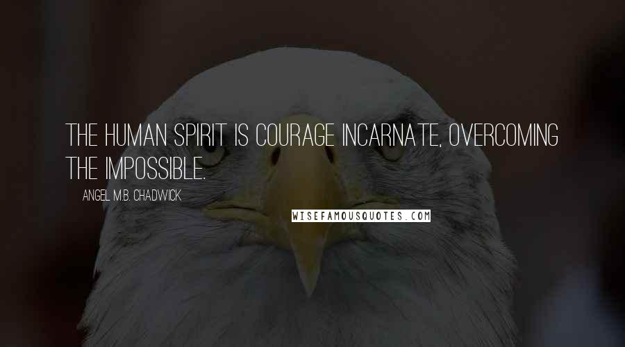 Angel M.B. Chadwick Quotes: The human spirit is courage incarnate, overcoming the impossible.