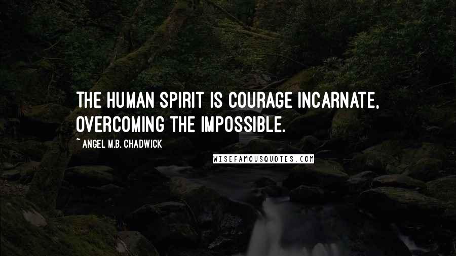 Angel M.B. Chadwick Quotes: The human spirit is courage incarnate, overcoming the impossible.