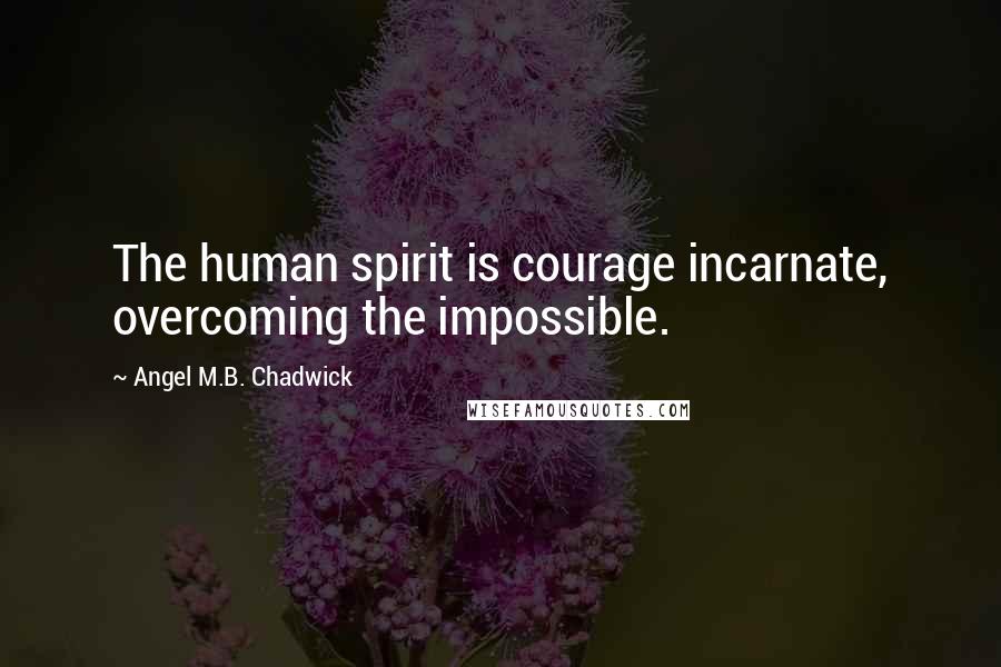 Angel M.B. Chadwick Quotes: The human spirit is courage incarnate, overcoming the impossible.