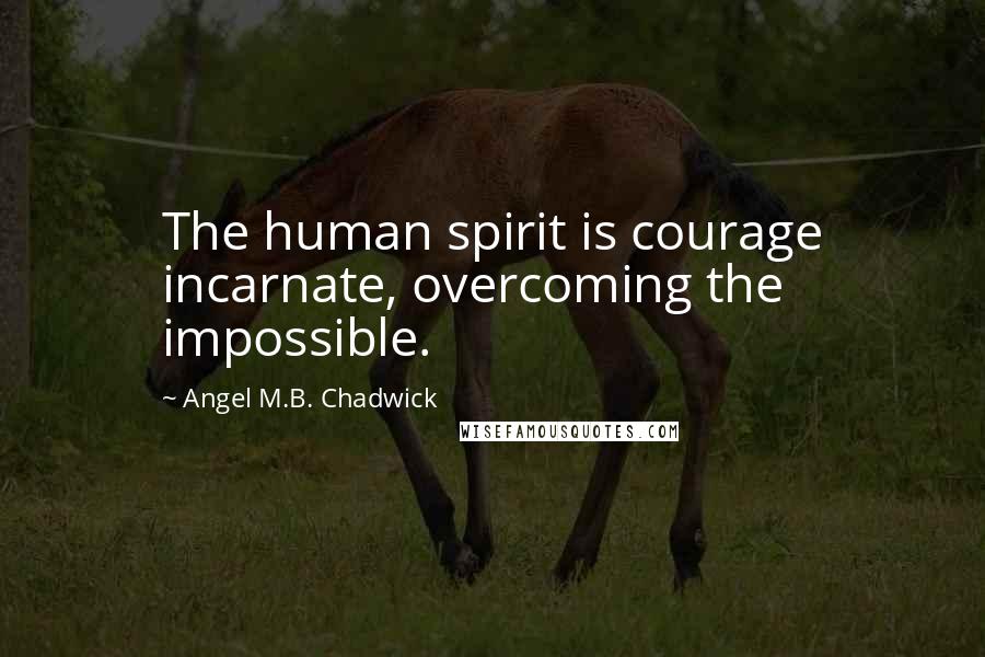 Angel M.B. Chadwick Quotes: The human spirit is courage incarnate, overcoming the impossible.