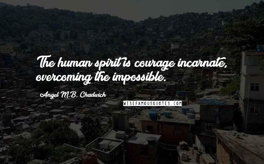 Angel M.B. Chadwick Quotes: The human spirit is courage incarnate, overcoming the impossible.