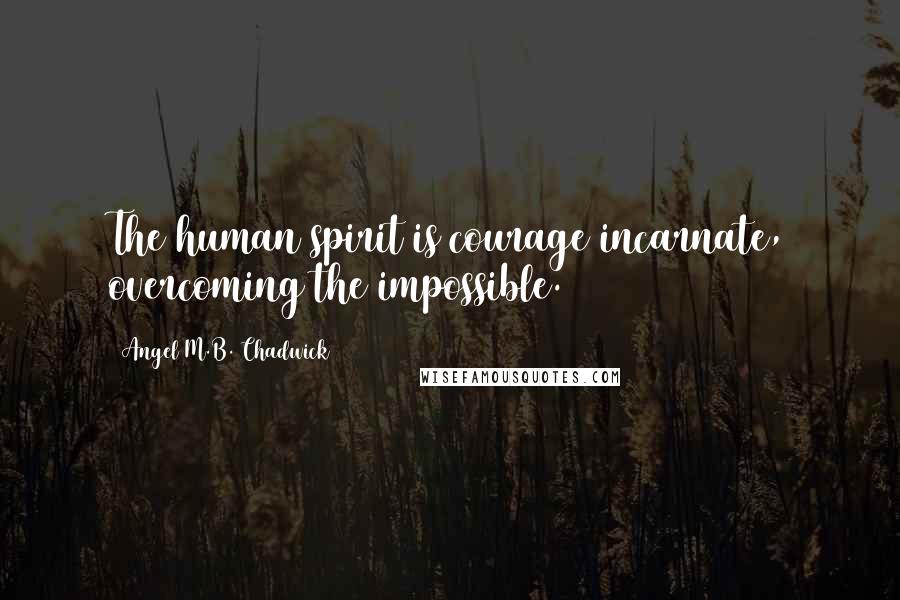 Angel M.B. Chadwick Quotes: The human spirit is courage incarnate, overcoming the impossible.