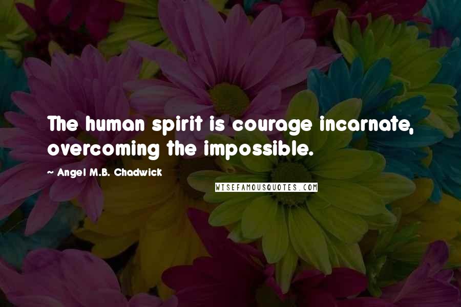 Angel M.B. Chadwick Quotes: The human spirit is courage incarnate, overcoming the impossible.