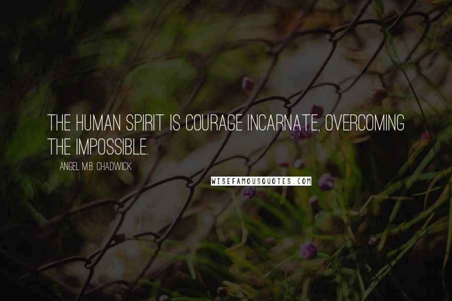Angel M.B. Chadwick Quotes: The human spirit is courage incarnate, overcoming the impossible.