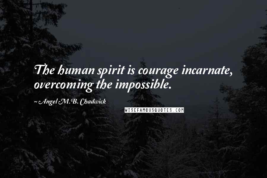 Angel M.B. Chadwick Quotes: The human spirit is courage incarnate, overcoming the impossible.