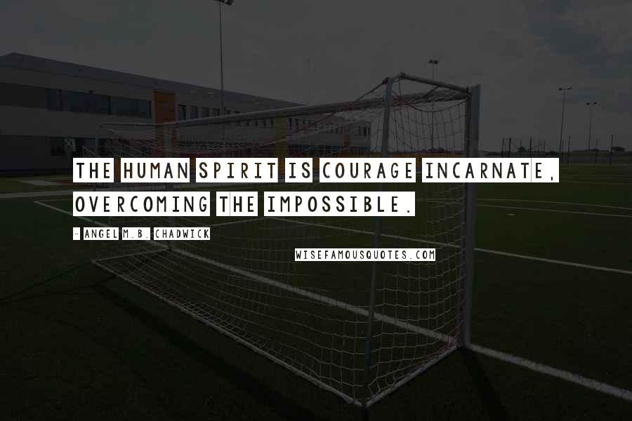 Angel M.B. Chadwick Quotes: The human spirit is courage incarnate, overcoming the impossible.